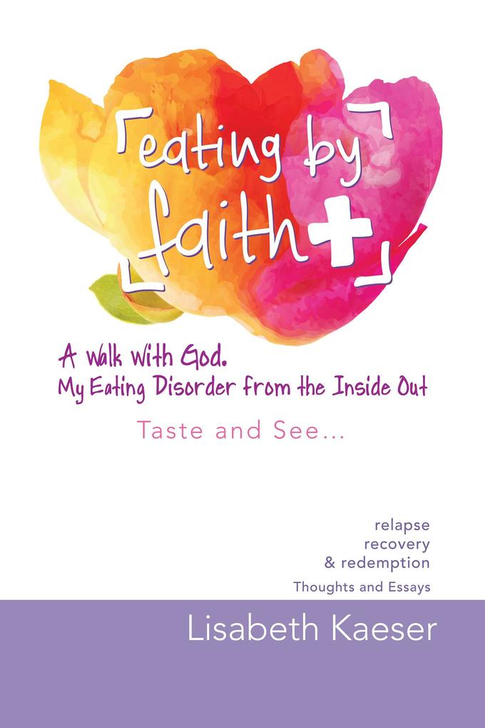 Eating by Faith: a Walk with God. My Eating Disorder from the Inside Out