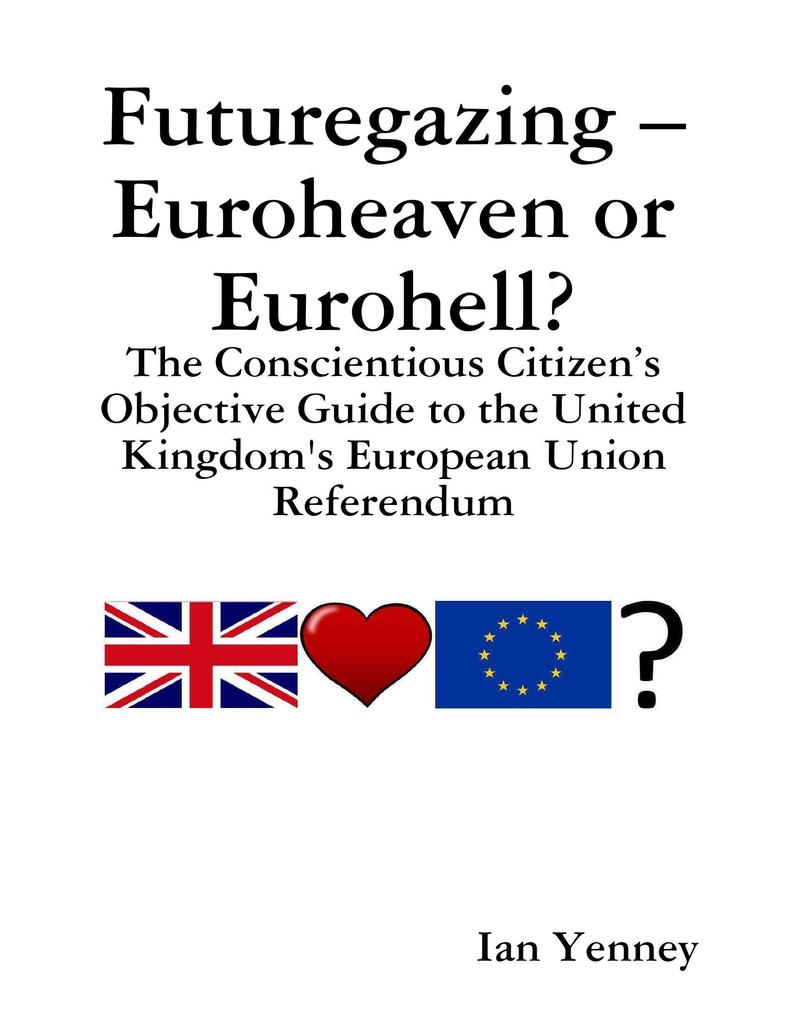 Futuregazing - Euroheaven or Eurohell? - The Conscientious Citizen‘s Objective Guide to the United Kingdom‘s European Union Referendum