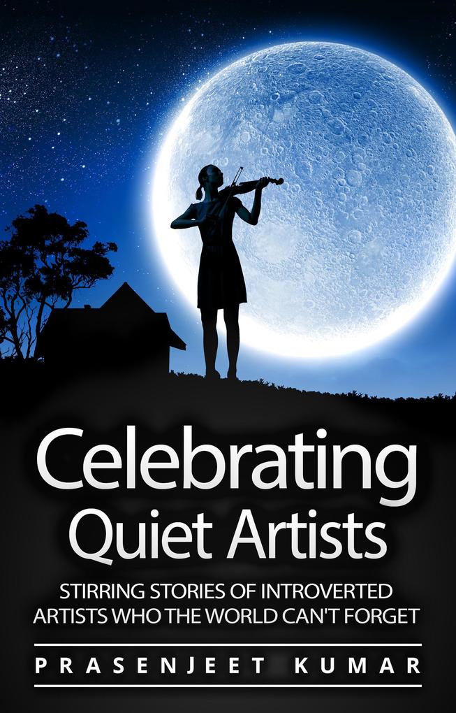 Celebrating Quiet Artists: Stirring Stories of Introverted Artists Who the World Can‘t Forget (Quiet Phoenix #5)