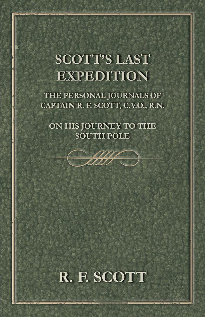 Scott's Last Expedition - The Personal Journals of Captain R. F. Scott C.V.O. R.N. on his Journey to the South Pole