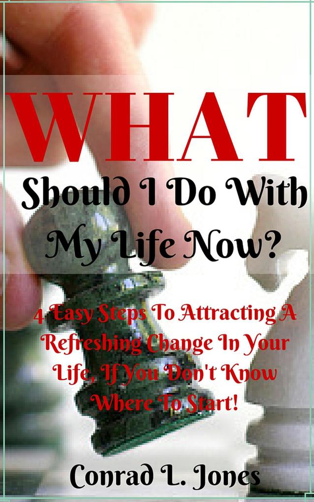 What Should I Do With My Life Now: Easy Steps To Attracting A Refreshing Change In Your Life If You Don‘t Know Where To Start!