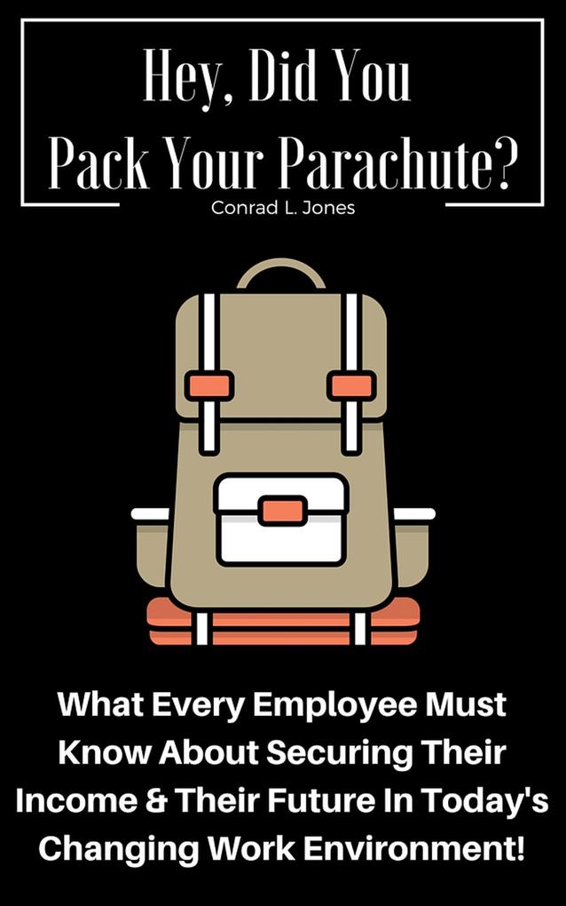 Hey Did You Pack Your Parachute? What Every Employee Must Know About Securing Their Income & Their Future In Today‘s Changing Work Environment!