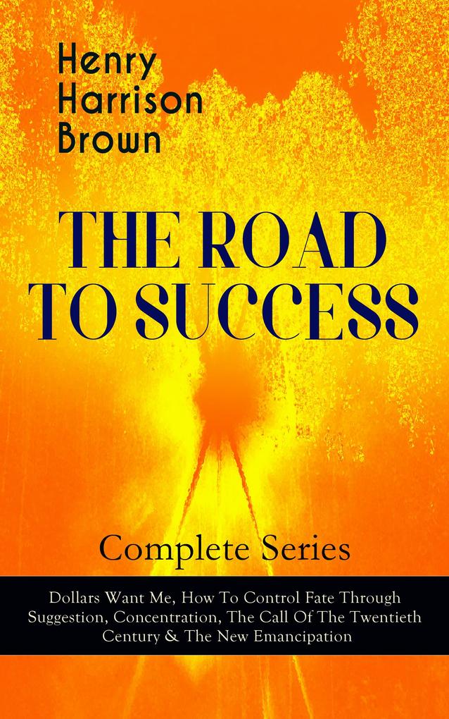 THE ROAD TO SUCCESS - Complete Series: Dollars Want Me How To Control Fate Through Suggestion Concentration The Call Of The Twentieth Century & The New Emancipation