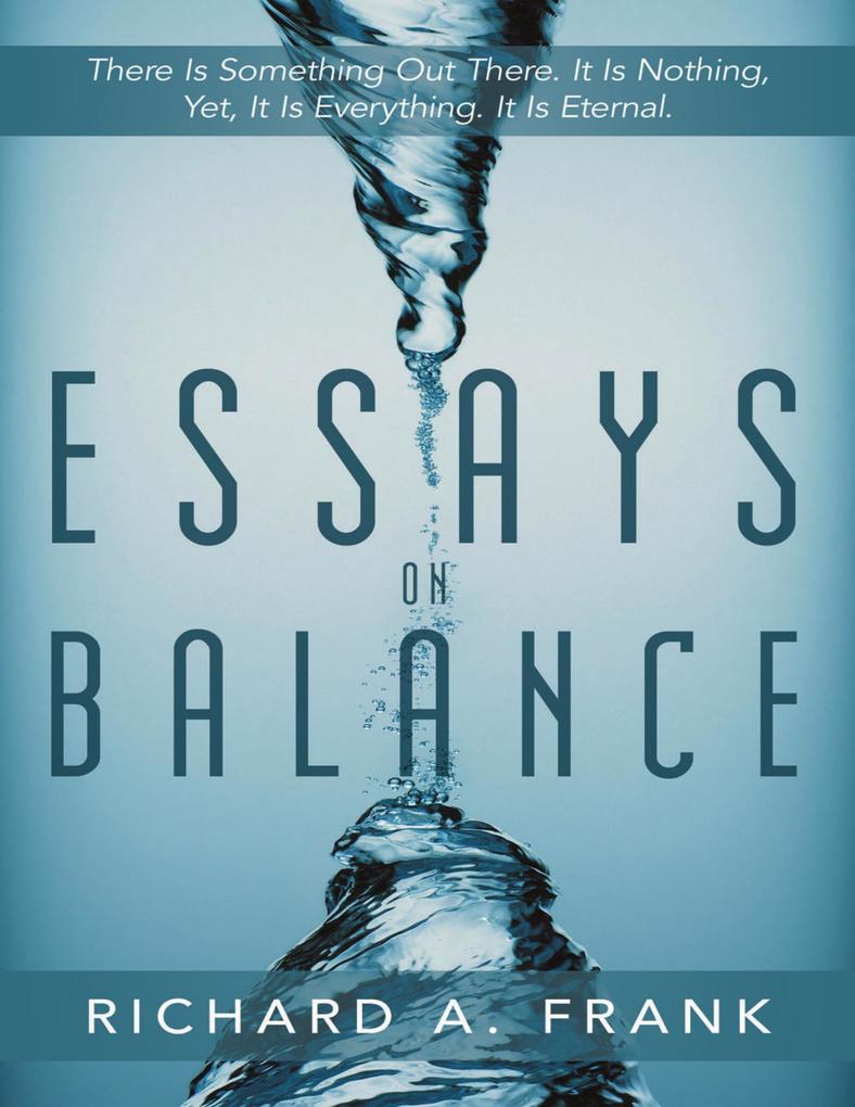 Essays on Balance: There is Something Out There. It is Nothing Yet it is Everything. It is Eternal.