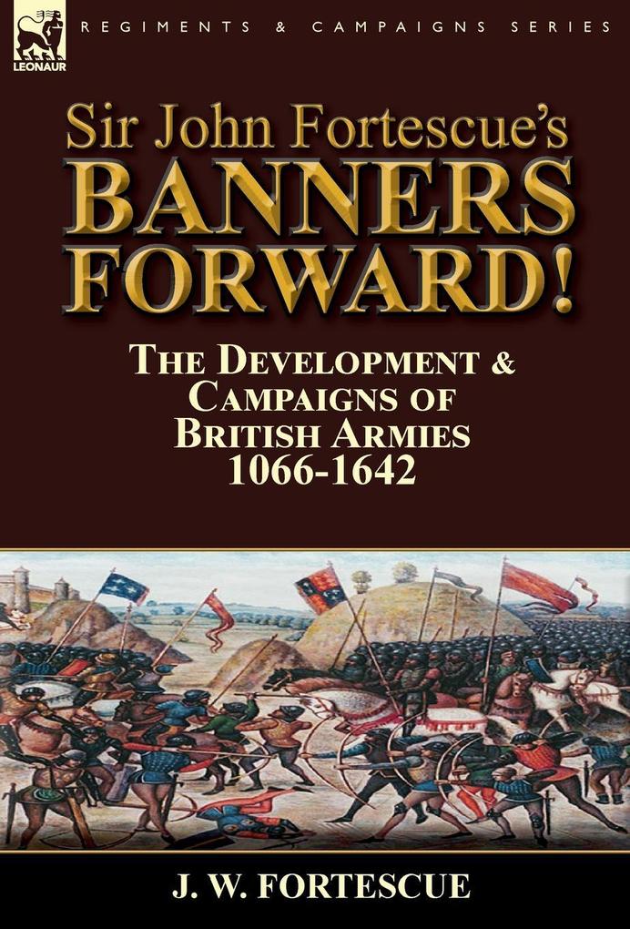Sir John Fortescue‘s Banners Forward!-The Development & Campaigns of British Armies 1066-1642