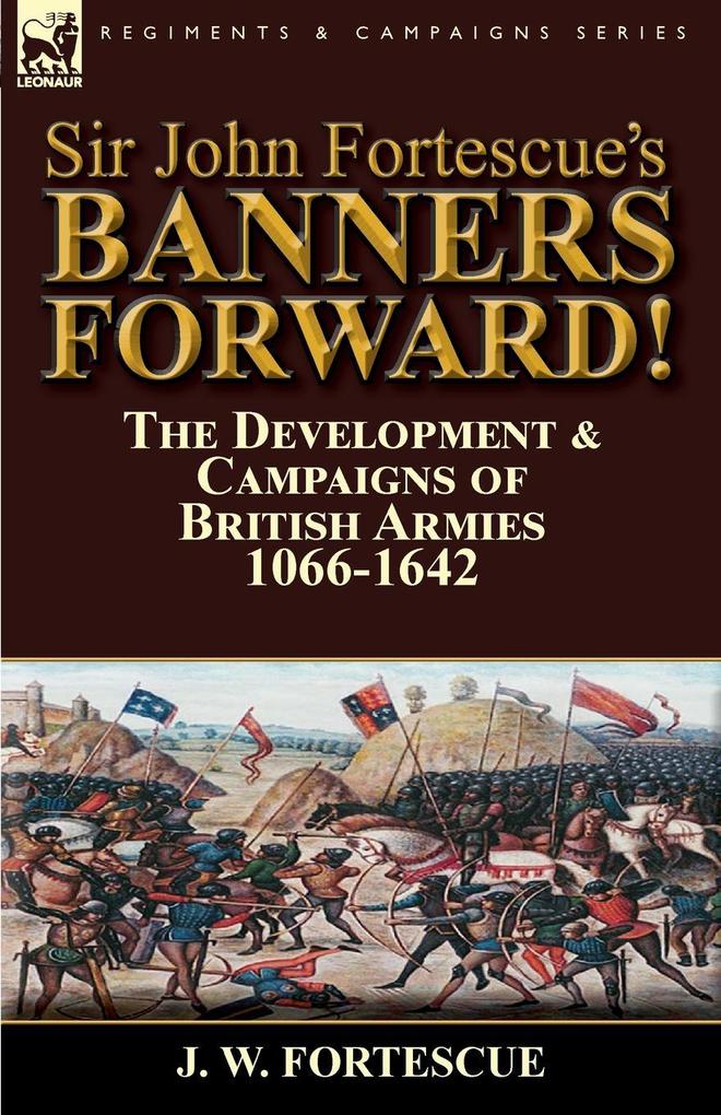 Sir John Fortescue‘s Banners Forward!-The Development & Campaigns of British Armies 1066-1642