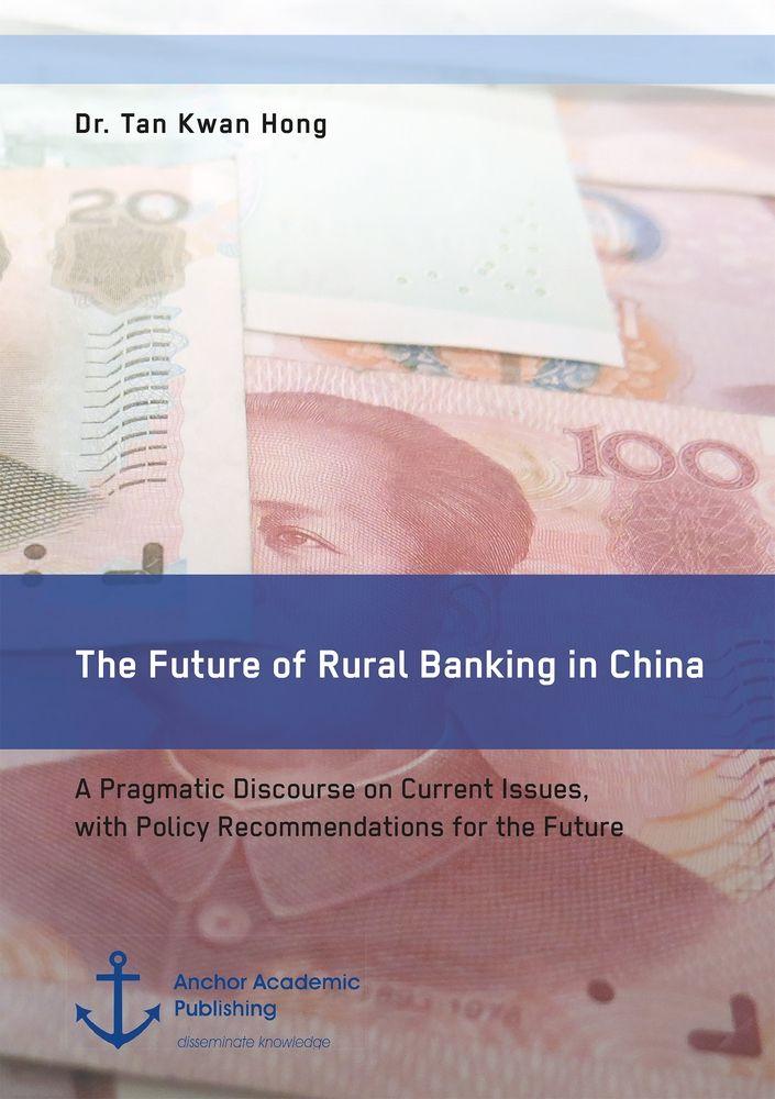 The Future of Rural Banking in China. A Pragmatic Discourse on Current Issues with Policy Recommendations for the Future