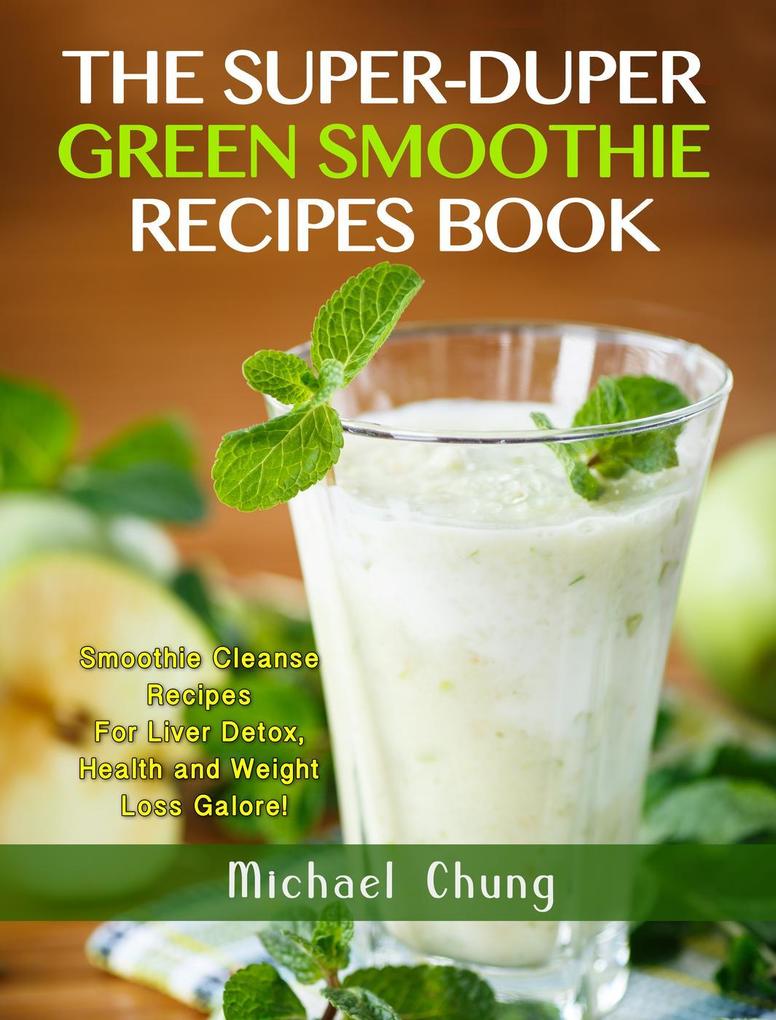 The Super-Duper Green Smoothie Recipe Book! Smoothie Cleanse Recipes For Liver Detox Health and Weight Loss Galore!