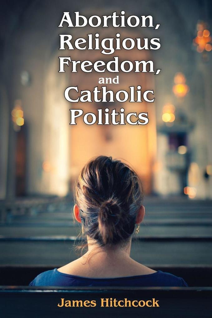Abortion Religious Freedom and Catholic Politics