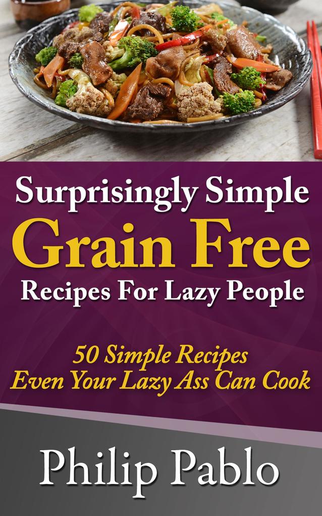 Surprisingly Simple Grains Free Recipes For Lazy People: 50 Simple Gluten Free Recipes Even Your Lazy Ass Can Cook