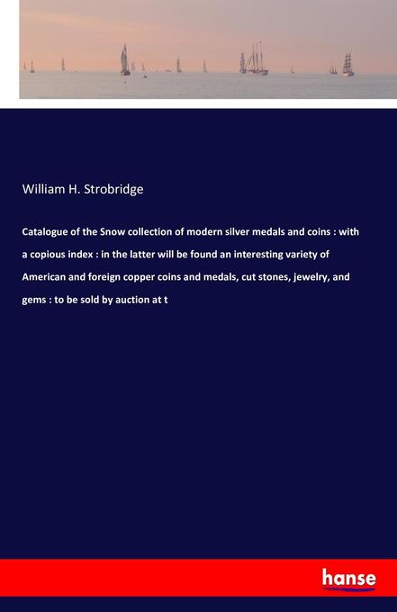Catalogue of the Snow collection of modern silver medals and coins : with a copious index : in the latter will be found an interesting variety of American and foreign copper coins and medals cut stones jewelry and gems : to be sold by auction at t
