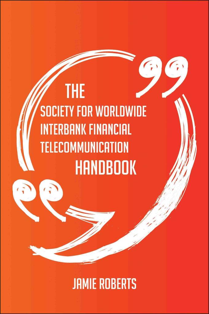 The Society for Worldwide Interbank Financial Telecommunication Handbook - Everything You Need To Know About Society for Worldwide Interbank Financial Telecommunication