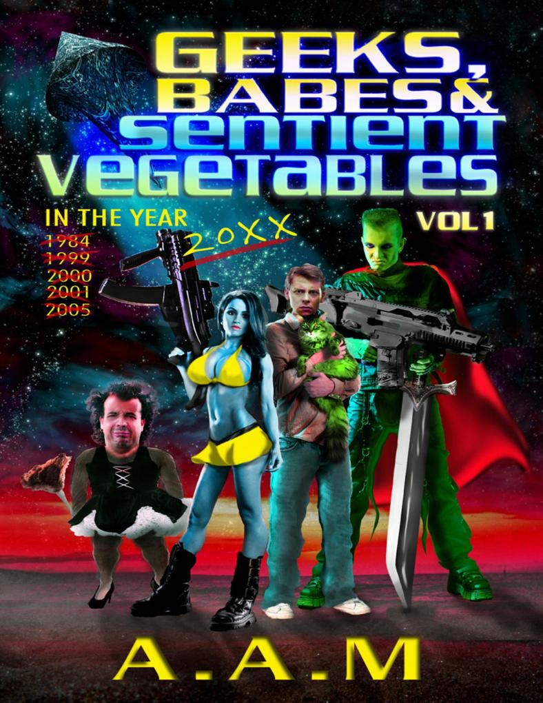 Geeks Babes and Sentient Vegetables: Volume 1: In the Year 1984 1999 2000 2001 2005 20XX