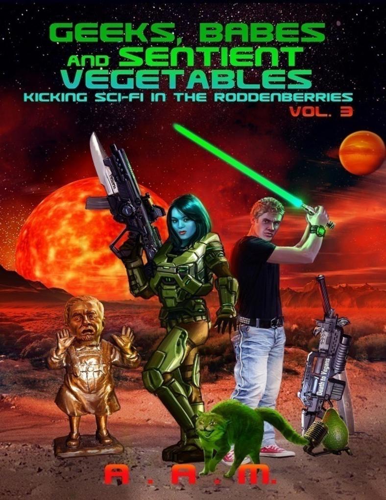 Geeks Babes and Sentient Vegetables: Volume 3: Kicking Sci-Fi in the Roddenberries