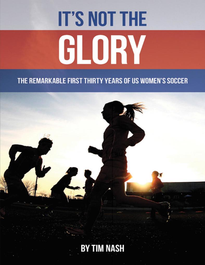 It‘s Not the Glory: The Remarkable First Thirty Years of U S Women‘s Soccer