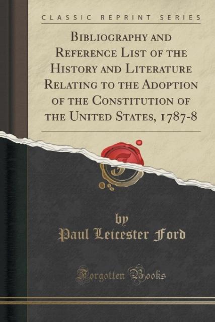 Bibliography and Reference List of the History and Literature Relating to the Adoption of the Constitution of the United States, 1787-8 (Classic R...