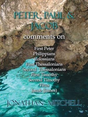 Peter Paul and Jacob Comments On First Peter Philippians Colossians First Thessalonians Second Thessalonians First Timothy Second Timothy Titus Jacob (James)