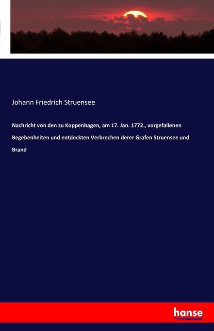 Nachricht von den zu Koppenhagen am 17. Jan. 1772. vorgefallenen Begebenheiten und entdeckten Verbrechen derer Grafen Struensee und Brand