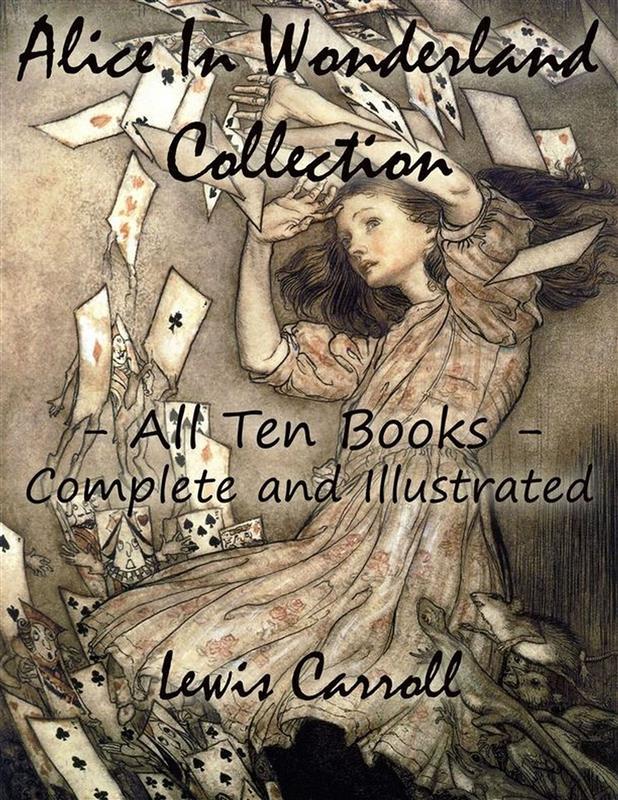 Alice In Wonderland Collection - All Ten Books - Complete and Illustrated (Alice‘s Adventures in Wonderland Through the Looking Glass The Hunting of the Snark Alice‘s Adventures Under Ground Sylvie and Bruno Nursery Songs and Poems)