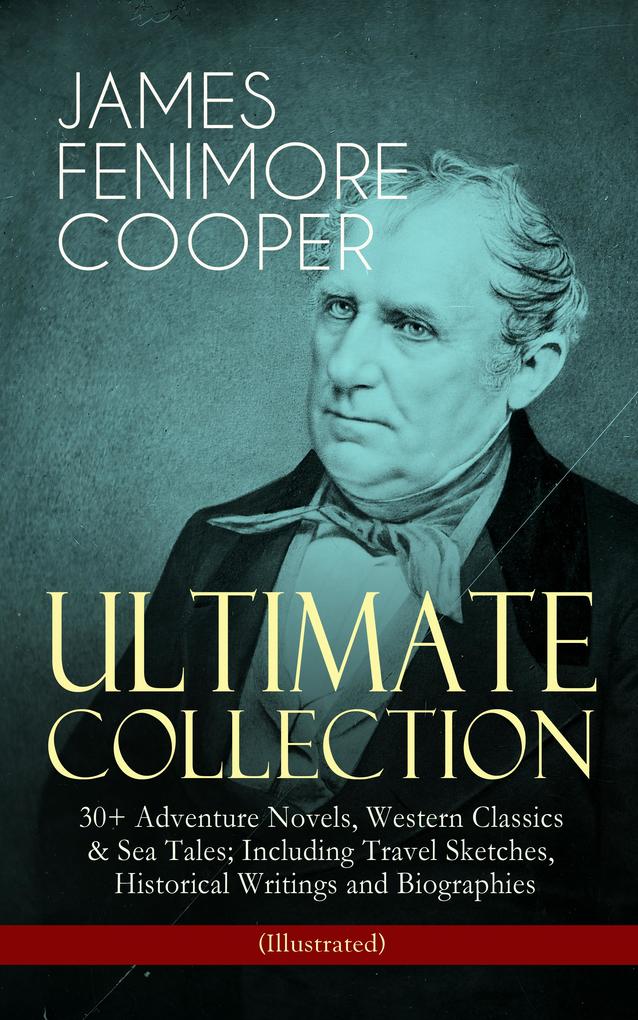 JAMES FENIMORE COOPER - Ultimate Collection: 30+ Adventure Novels Western Classics & Sea Tales; Including Travel Sketches Historical Writings and Biographies (Illustrated)