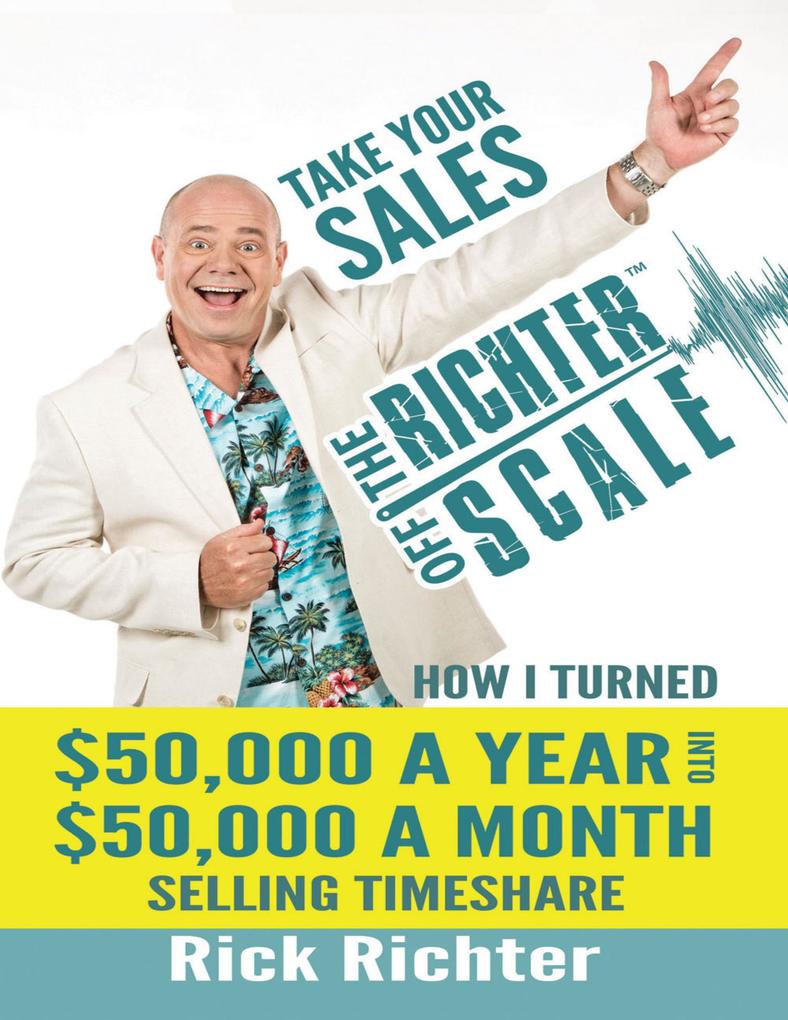 Take Your Sales Off the Richter Scale: How I Turned $50000 A Year Into $50000 A Month Selling Timeshare