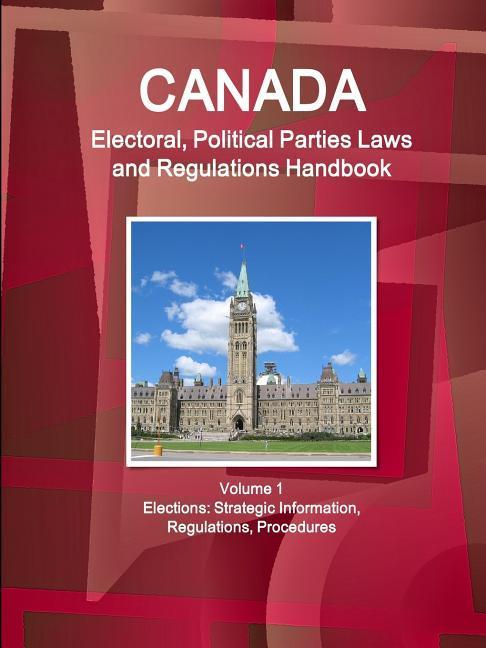Canada Electoral Political Parties Laws and Regulations Handbook Volume 1 Elections