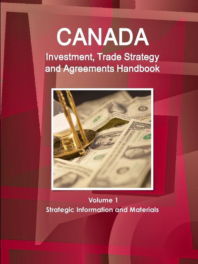 Canada Investment Trade Strategy and Agreements Handbook Volume 1 Strategic Information and Materials