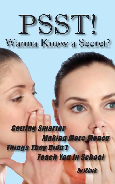 PSST!! Wanna Know a Secret? Getting Smarter Making More Money Things They Didn‘t Teach You in School