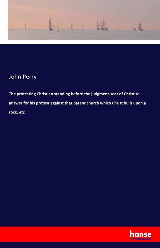 The protesting Christian standing before the judgment-seat of Christ to answer for his protest against that parent church which Christ built upon a rock etc