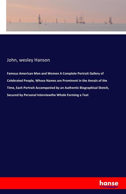 Famous American Men and Women A Complete Portrait Gallery of Celebrated People Whose Names are Prominent in the Annals of the Time Each Portrait Accompanied by an Authentic Biographical Sketch Secured by Personal Interviewthe Whole Forming a Text