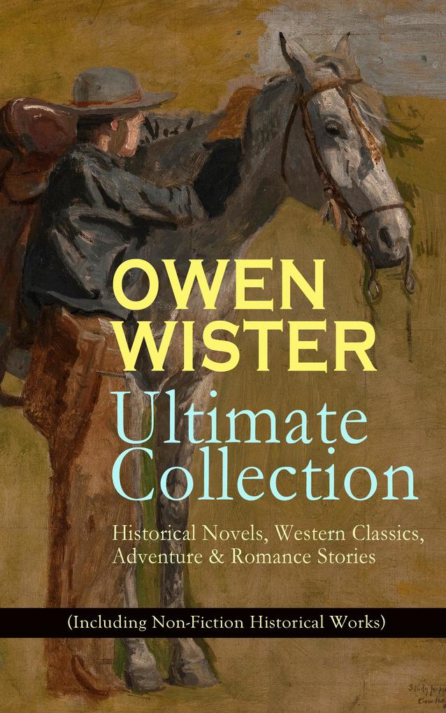 OWEN WISTER Ultimate Collection: Historical Novels Western Classics Adventure & Romance Stories (Including Non-Fiction Historical Works)