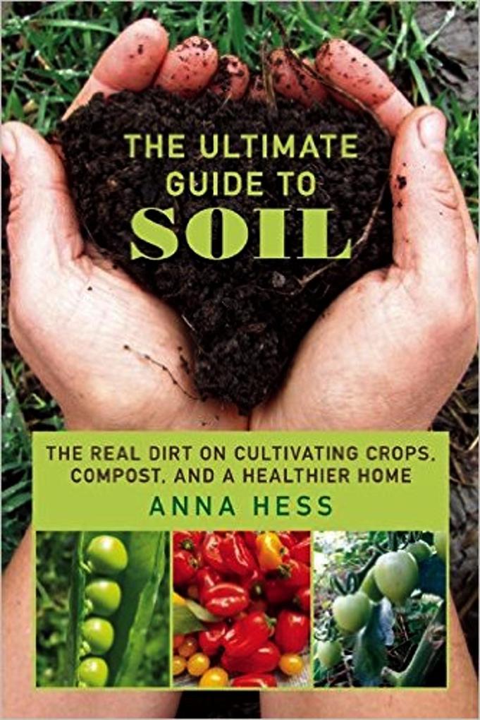 The Ultimate Guide to Soil: The Real Dirt on Cultivating Crops Compost and a Healthier Home (Permaculture Gardener #3)