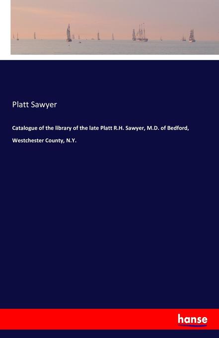 Catalogue of the library of the late Platt R.H. Sawyer M.D. of Bedford Westchester County N.Y.