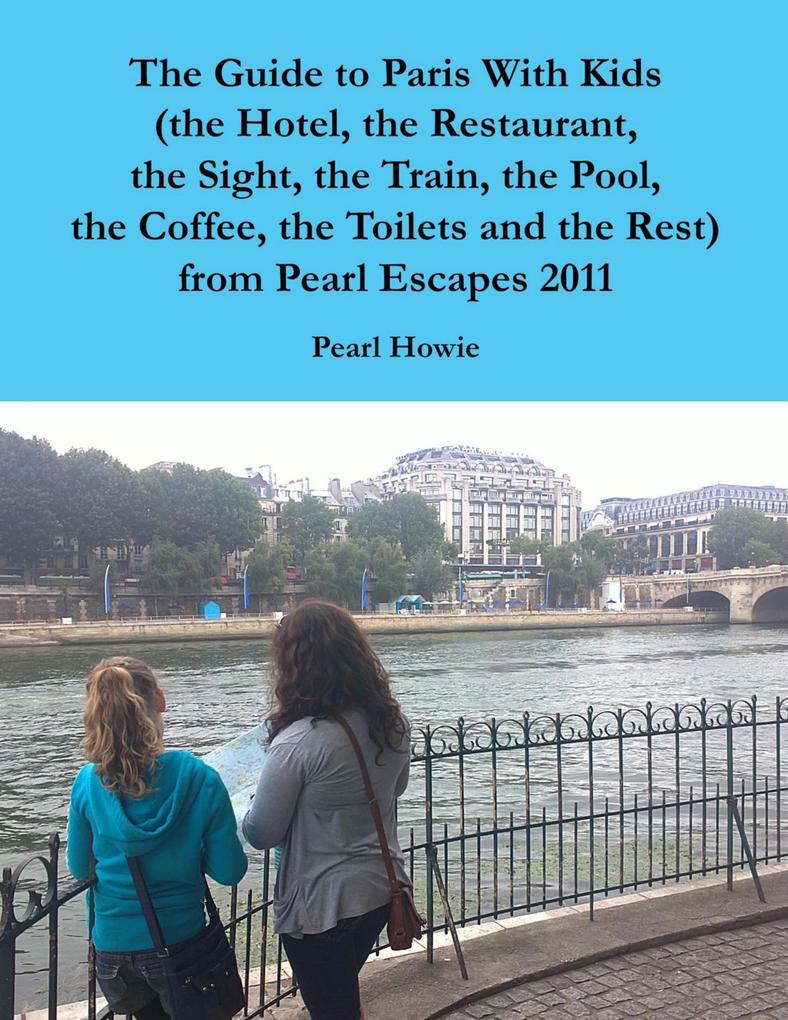 The Guide to Paris With Kids (the Hotel the Restaurant the Sight the Train the Pool the Coffee the Toilets and the Rest) from Pearl Escapes 2011