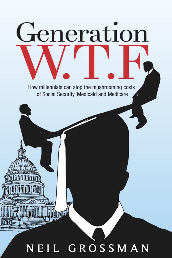 Generation W.T.F: How Millennials Can Stop the Mushrooming Costs of Social Security Medicaid and Medicare