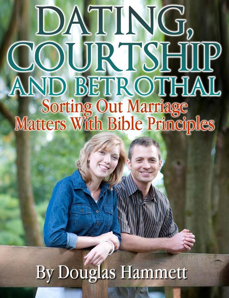 Dating Courtship and Betrothal: Sorting Out Marriage Matters With Bible Principles