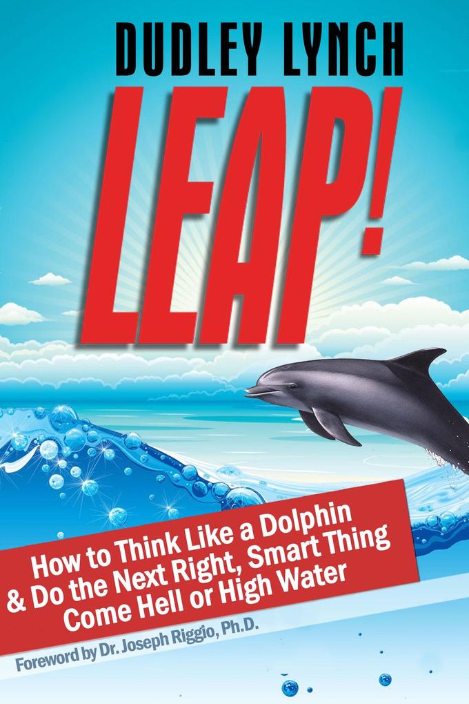 LEAP! How to Think Like a Dolphin & Do the Next Right Smart Thing Come Hell or High Water