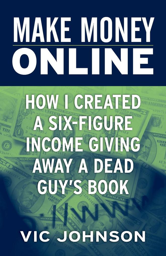 Make Money Online: How I Created a Six Figure Income Giving Away a Dead Guy's Book