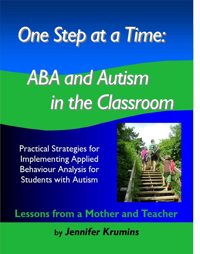 One Step at a Time: ABA and Autism in the Classroom Practical Strategies for Implementing Applied Behaviour Analysis for Student with Autism