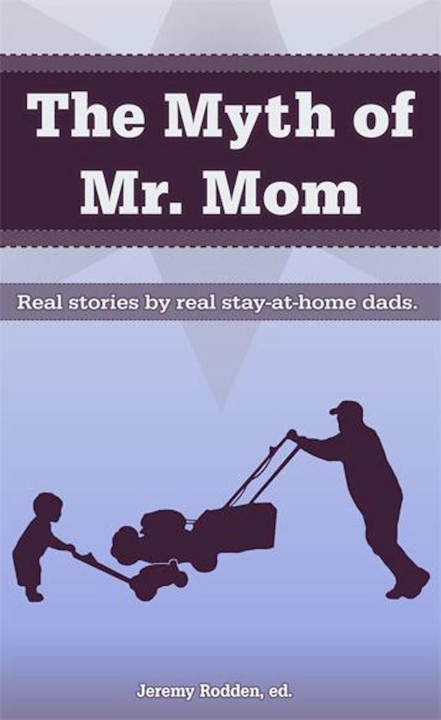Myth of Mr. Mom: Real Stories by Real Stay-At-Home Dads