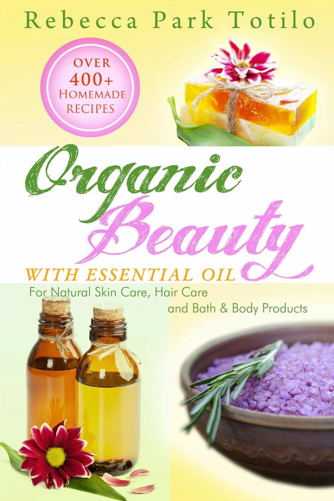 Organic Beauty With Essential Oil: Over 400+ Homemade Recipes for Natural Skin Care Hair Care and Bath & Body Products