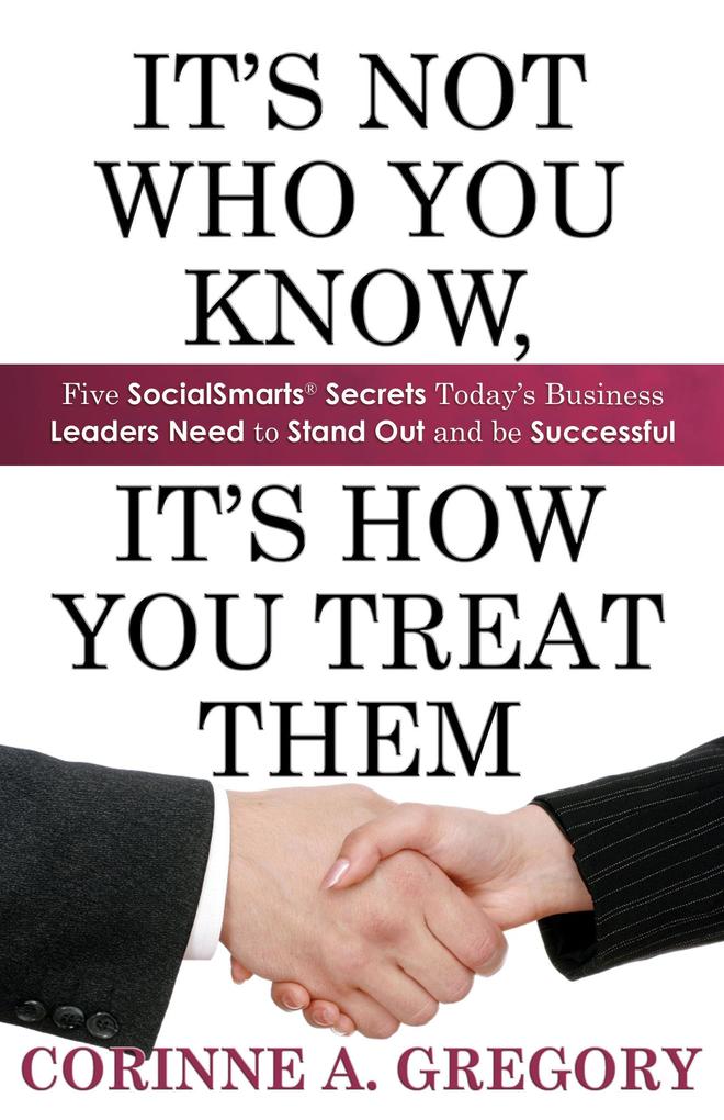 It‘s Not Who You Know It‘s How You Treat Them: Five SocialSmarts Secrets Today‘s Business Leaders Need to Stand Out and Be Successful