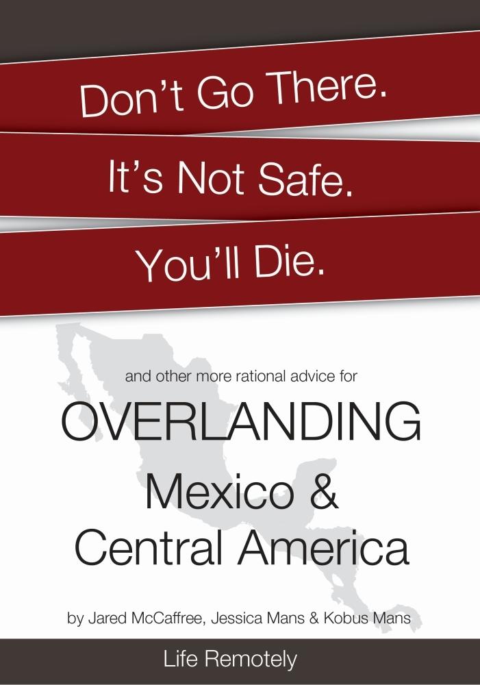 Don‘t Go There. It‘s Not Safe. You‘ll Die. And other more rational advice for Overlanding Mexico & Central America