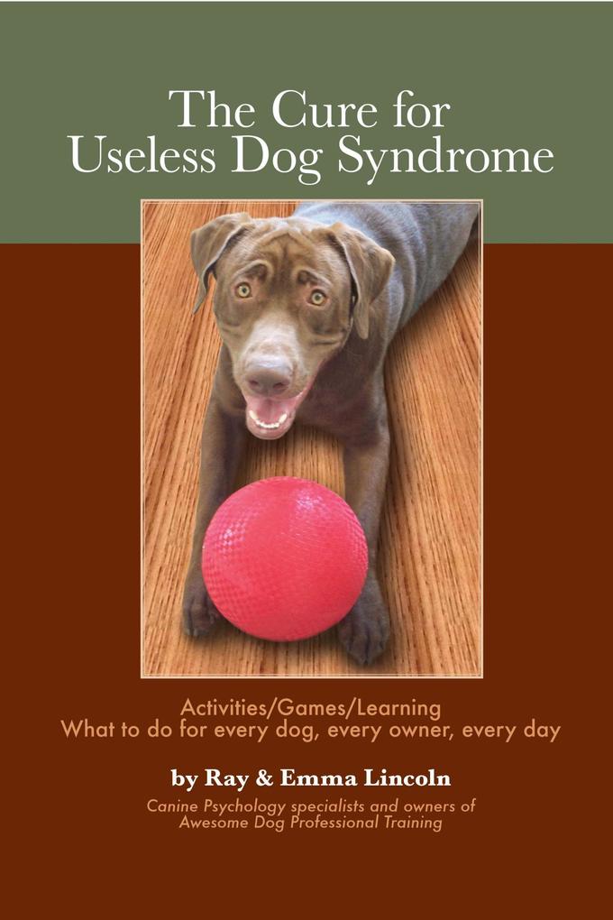 Cure for Useless Dog Syndrome: Activities/Games/Learning What to do for every dog every ownerevery day