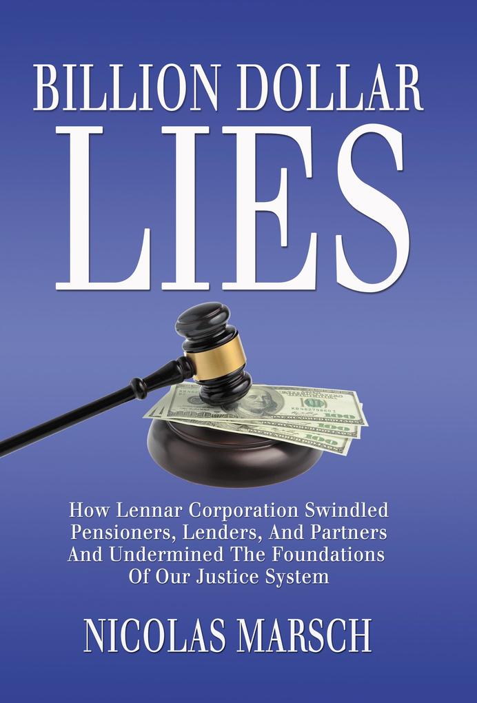 Billion Dollar Lies: How Lennar Corporation Swindled Pensioners Lenders And Partners And Undermined The Foundations Of Our Justice System