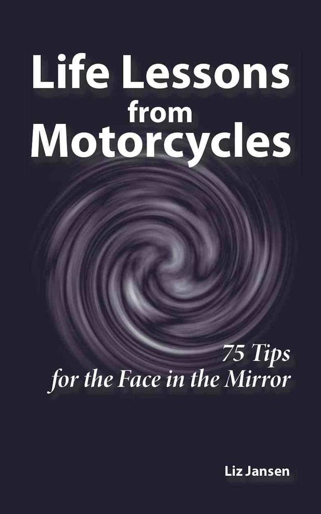 Life Lessons from Motorcycles: Seventy-Five Tips for the Face in the Mirror