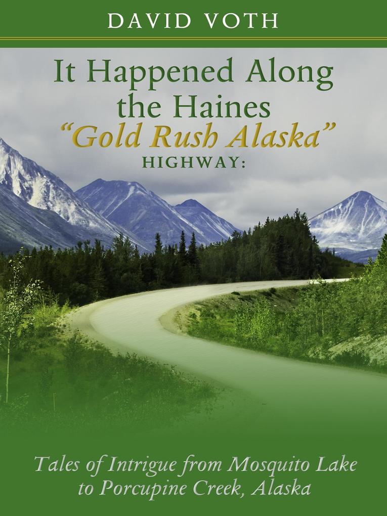 It Happened Along the Haines &quote;Gold Rush Alaska&quote; Highway: Tales of Intrigue from Mosquito Lake to Porcupine Creek Alaska