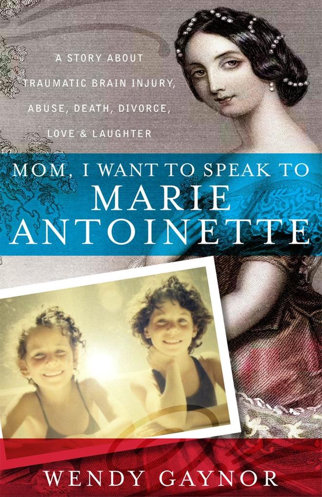 Mom I Want to Speak to Marie Antoinette: A Story About Traumatic Brain Injury Abuse Death Divorce Love & Laughter