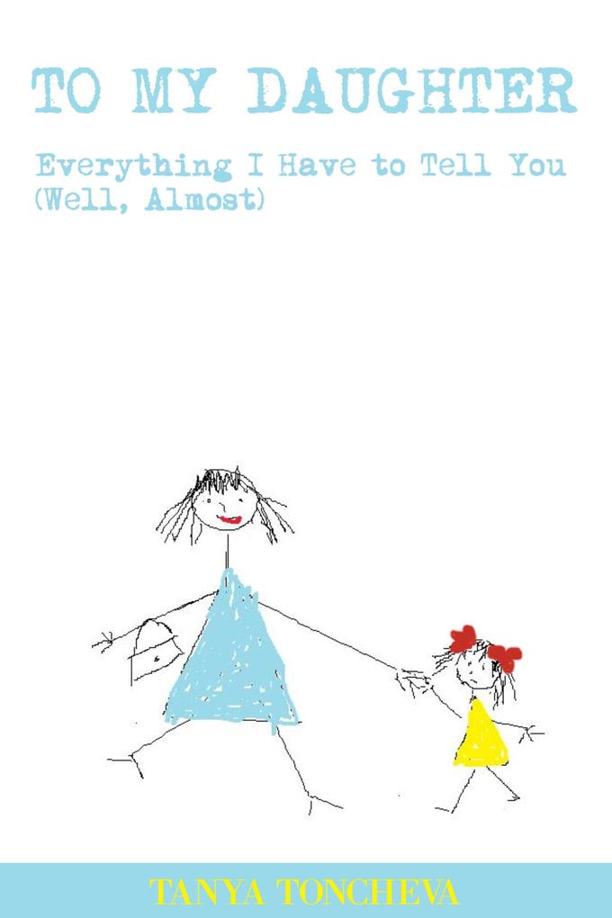 To My Daughter: Everything I Have to Tell You (Well Almost)