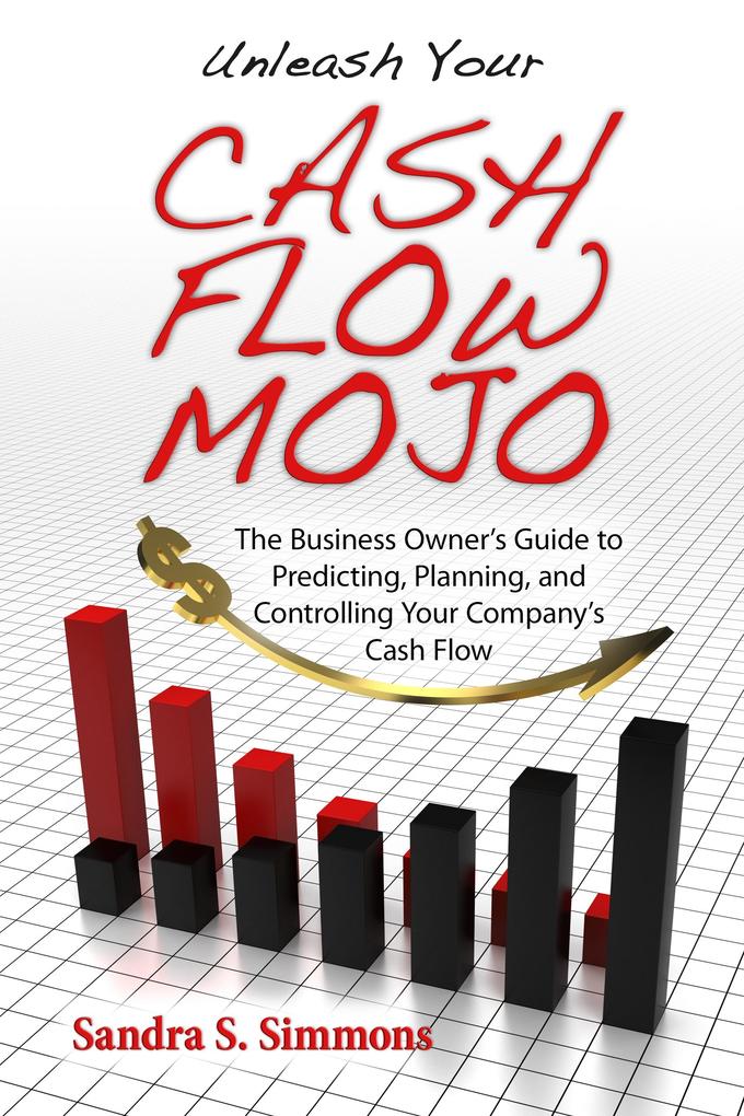 Unleash Your Cash Flow Mojo: The Business Owner‘s Guide to Predicting Planning and Controlling Your Company‘s Cash Flow